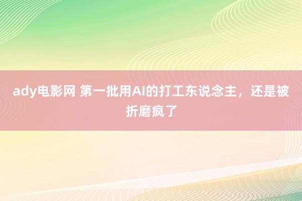 ady电影网 第一批用AI的打工东说念主，还是被折磨疯了