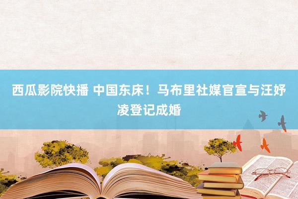 西瓜影院快播 中国东床！马布里社媒官宣与汪妤凌登记成婚