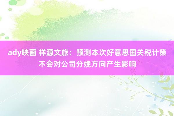 ady映画 祥源文旅：预测本次好意思国关税计策不会对公司分娩方向产生影响
