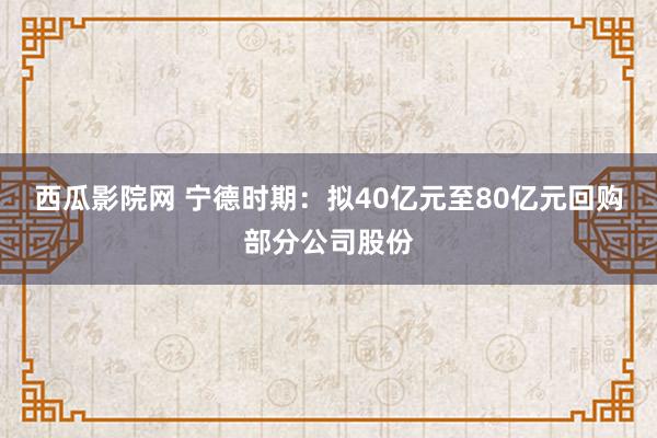 西瓜影院网 宁德时期：拟40亿元至80亿元回购部分公司股份