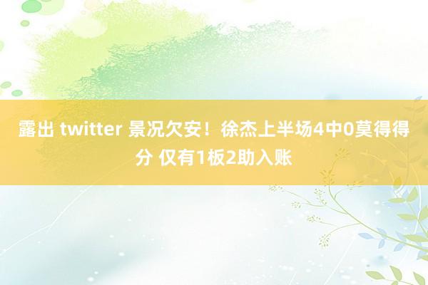露出 twitter 景况欠安！徐杰上半场4中0莫得得分 仅有1板2助入账