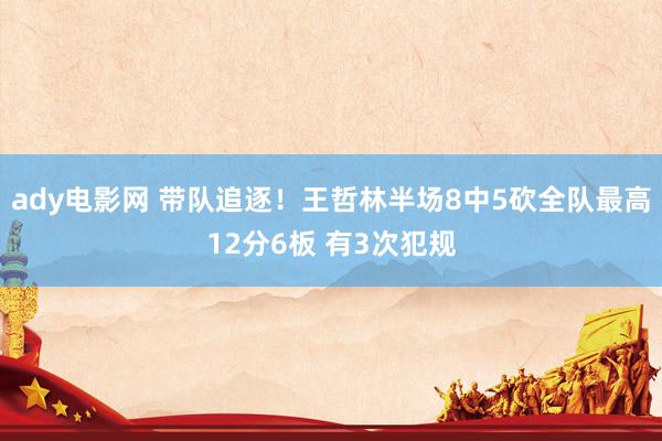 ady电影网 带队追逐！王哲林半场8中5砍全队最高12分6板 有3次犯规