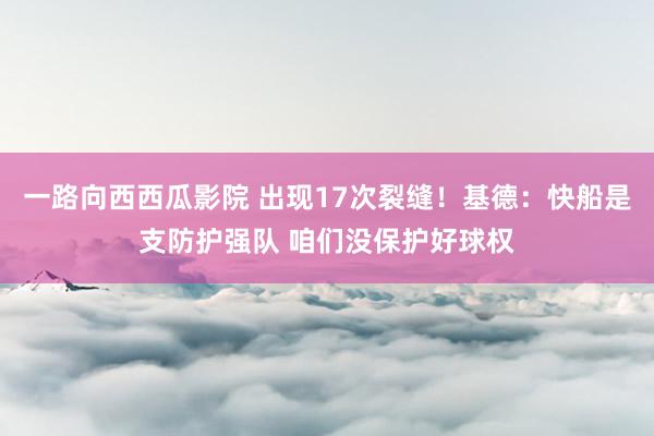 一路向西西瓜影院 出现17次裂缝！基德：快船是支防护强队 咱们没保护好球权