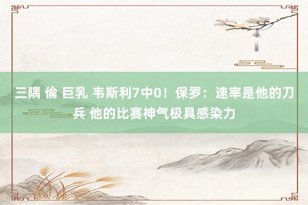 三隅 倫 巨乳 韦斯利7中0！保罗：速率是他的刀兵 他的比赛神气极具感染力