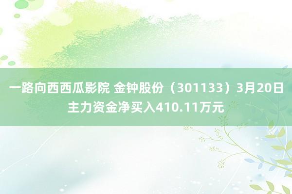 一路向西西瓜影院 金钟股份（301133）3月20日主力资金净买入410.11万元