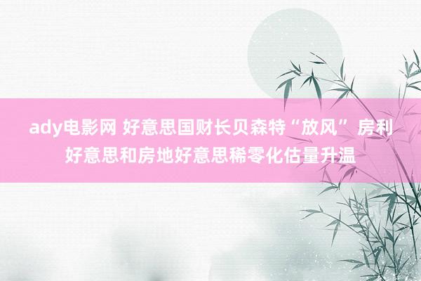 ady电影网 好意思国财长贝森特“放风” 房利好意思和房地好意思稀零化估量升温