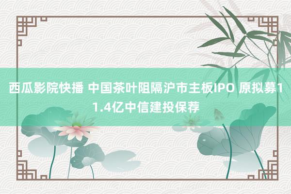 西瓜影院快播 中国茶叶阻隔沪市主板IPO 原拟募11.4亿中信建投保荐