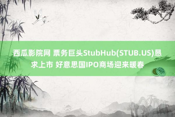 西瓜影院网 票务巨头StubHub(STUB.US)恳求上市 好意思国IPO商场迎来暖春
