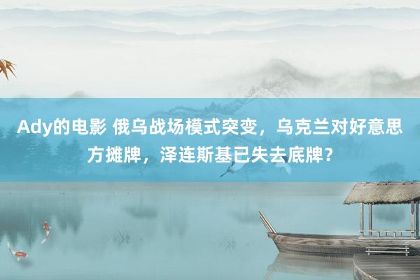 Ady的电影 俄乌战场模式突变，乌克兰对好意思方摊牌，泽连斯基已失去底牌？