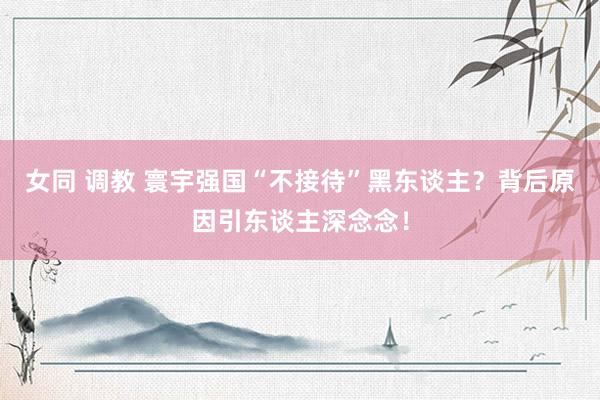 女同 调教 寰宇强国“不接待”黑东谈主？背后原因引东谈主深念念！