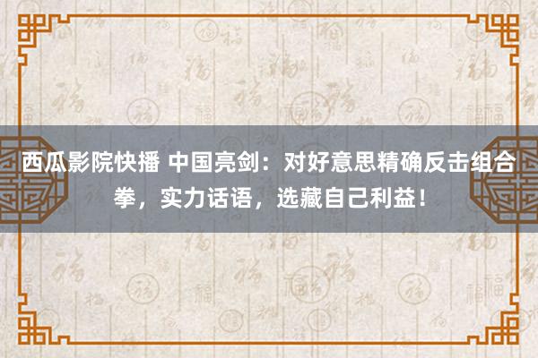 西瓜影院快播 中国亮剑：对好意思精确反击组合拳，实力话语，选藏自己利益！