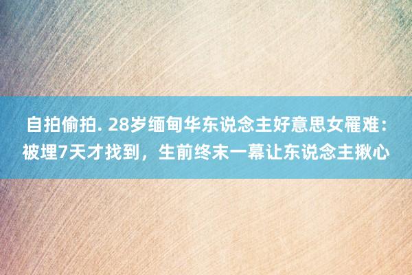 自拍偷拍. 28岁缅甸华东说念主好意思女罹难：被埋7天才找到，生前终末一幕让东说念主揪心