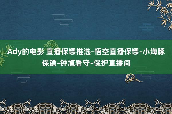 Ady的电影 直播保镖推选-悟空直播保镖-小海豚保镖-钟馗看守-保护直播间