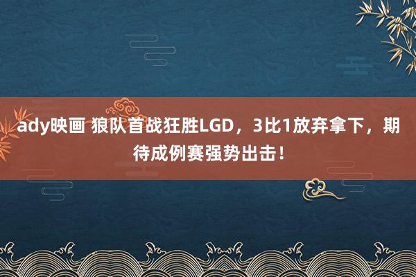 ady映画 狼队首战狂胜LGD，3比1放弃拿下，期待成例赛强势出击！