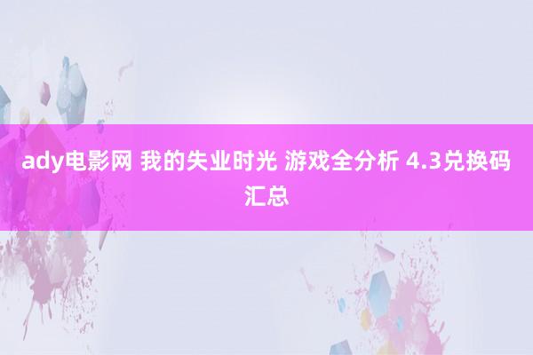 ady电影网 我的失业时光 游戏全分析 4.3兑换码汇总