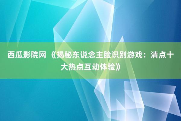 西瓜影院网 《揭秘东说念主脸识别游戏：清点十大热点互动体验》