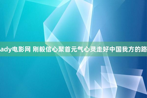 ady电影网 刚毅信心聚首元气心灵走好中国我方的路