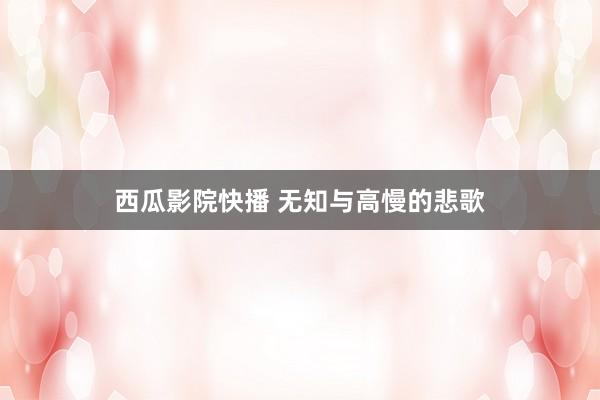 西瓜影院快播 无知与高慢的悲歌