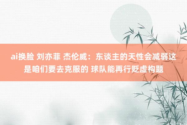 ai换脸 刘亦菲 杰伦威：东谈主的天性会减弱这是咱们要去克服的 球队能再行贬虚构题