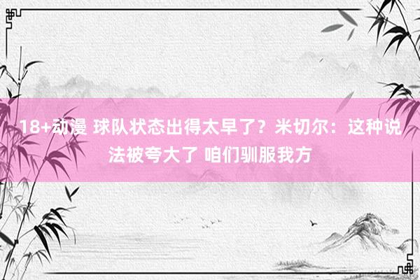 18+动漫 球队状态出得太早了？米切尔：这种说法被夸大了 咱们驯服我方