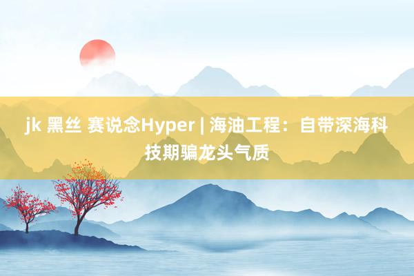 jk 黑丝 赛说念Hyper | 海油工程：自带深海科技期骗龙头气质