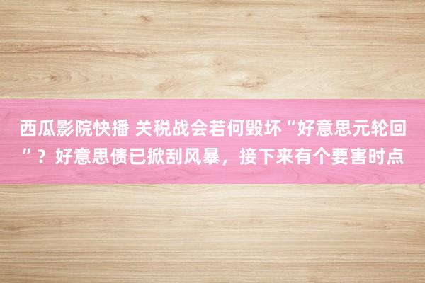 西瓜影院快播 关税战会若何毁坏“好意思元轮回”？好意思债已掀刮风暴，接下来有个要害时点