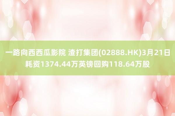 一路向西西瓜影院 渣打集团(02888.HK)3月21日耗资1374.44万英镑回购118.64万股