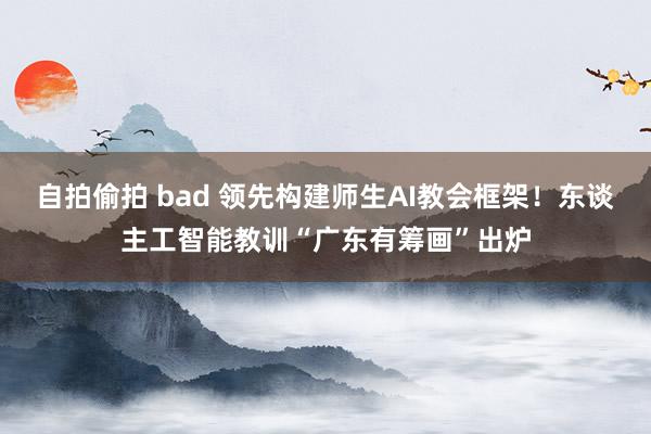 自拍偷拍 bad 领先构建师生AI教会框架！东谈主工智能教训“广东有筹画”出炉