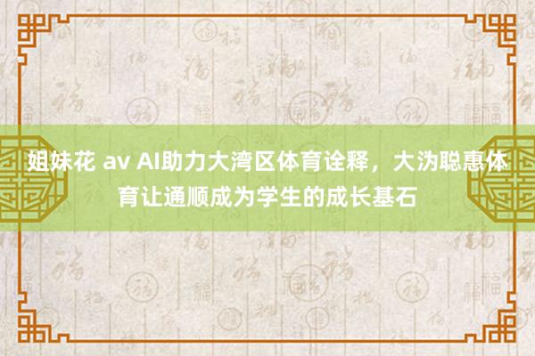 姐妹花 av AI助力大湾区体育诠释，大沩聪惠体育让通顺成为学生的成长基石