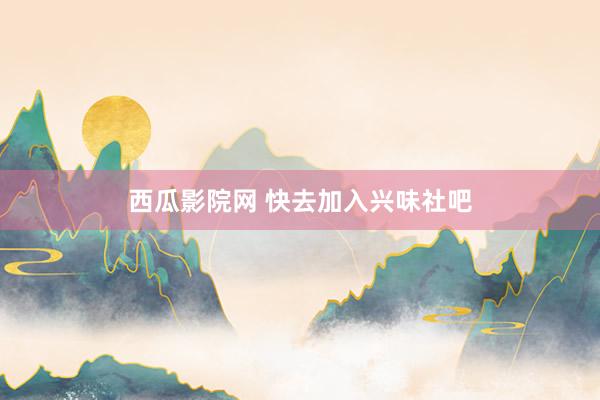 西瓜影院网 快去加入兴味社吧