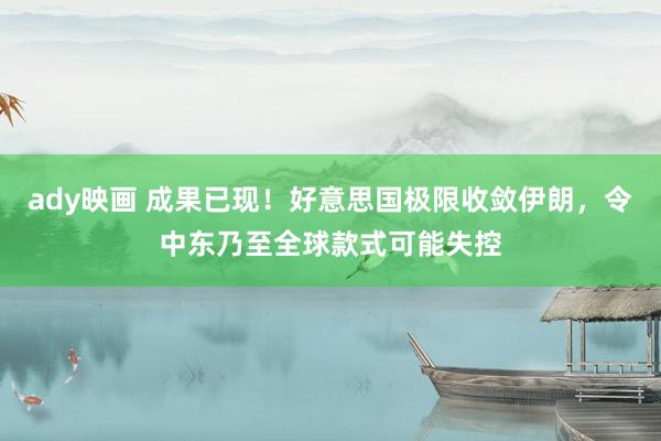 ady映画 成果已现！好意思国极限收敛伊朗，令中东乃至全球款式可能失控