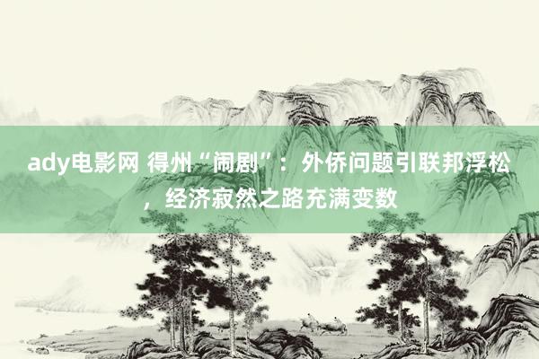 ady电影网 得州“闹剧”：外侨问题引联邦浮松，经济寂然之路充满变数