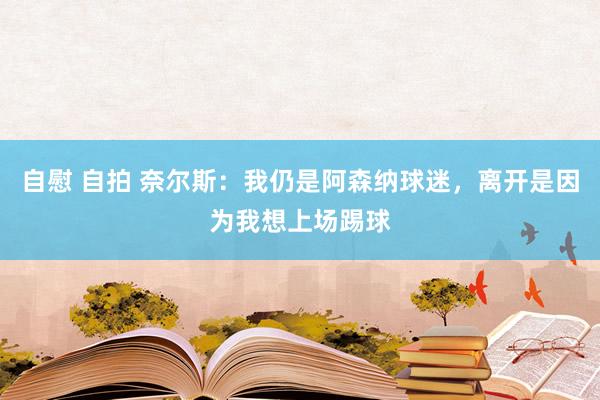 自慰 自拍 奈尔斯：我仍是阿森纳球迷，离开是因为我想上场踢球