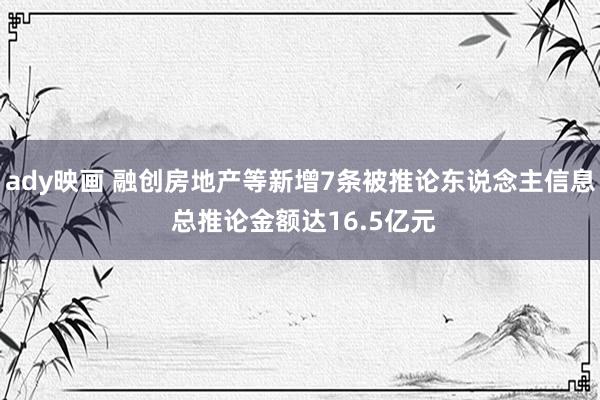 ady映画 融创房地产等新增7条被推论东说念主信息 总推论金额达16.5亿元