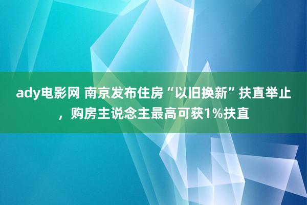 ady电影网 南京发布住房“以旧换新”扶直举止，购房主说念主最高可获1%扶直