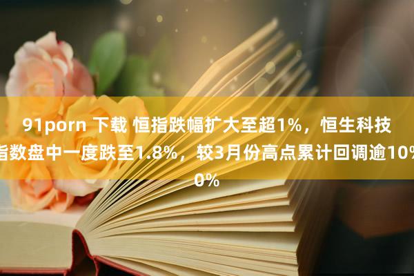 91porn 下载 恒指跌幅扩大至超1%，恒生科技指数盘中一度跌至1.8%，较3月份高点累计回调逾10%