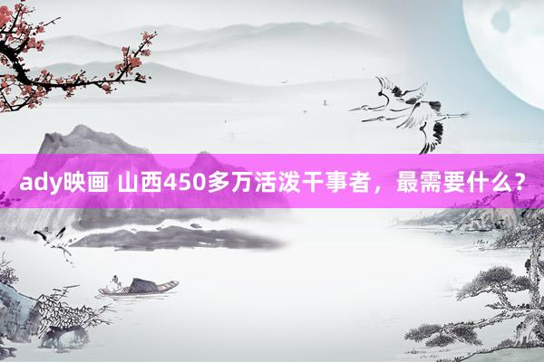 ady映画 山西450多万活泼干事者，最需要什么？