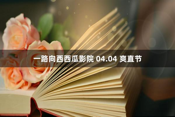 一路向西西瓜影院 04.04 爽直节