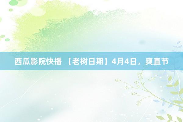 西瓜影院快播 【老树日期】4月4日，爽直节