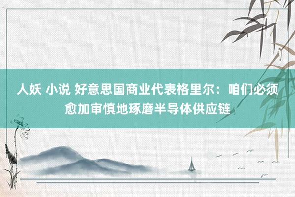 人妖 小说 好意思国商业代表格里尔：咱们必须愈加审慎地琢磨半导体供应链