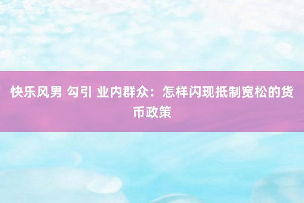 快乐风男 勾引 业内群众：怎样闪现抵制宽松的货币政策