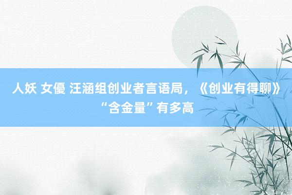 人妖 女優 汪涵组创业者言语局，《创业有得聊》“含金量”有多高