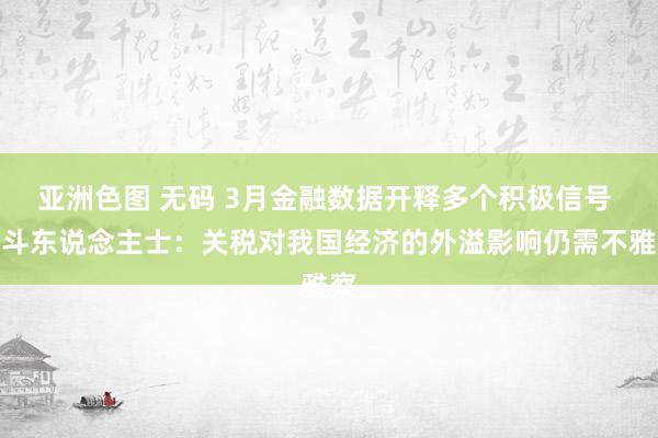亚洲色图 无码 3月金融数据开释多个积极信号 泰斗东说念主士：关税对我国经济的外溢影响仍需不雅察
