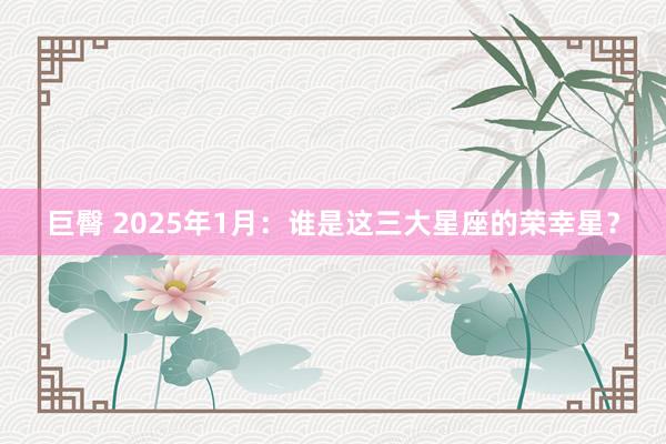 巨臀 2025年1月：谁是这三大星座的荣幸星？