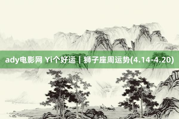 ady电影网 Yi个好运｜狮子座周运势(4.14-4.20)