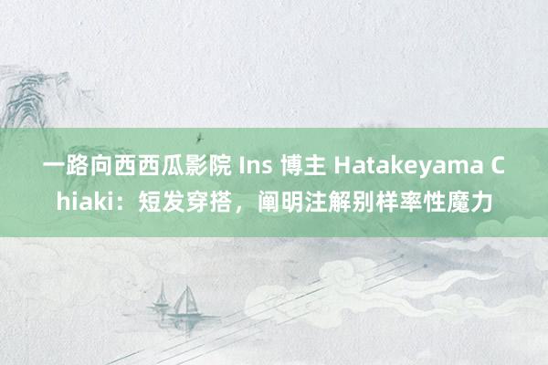一路向西西瓜影院 Ins 博主 Hatakeyama Chiaki：短发穿搭，阐明注解别样率性魔力