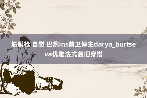 筋膜枪 自慰 巴黎ins前卫博主darya_burtseva优雅法式复旧穿搭