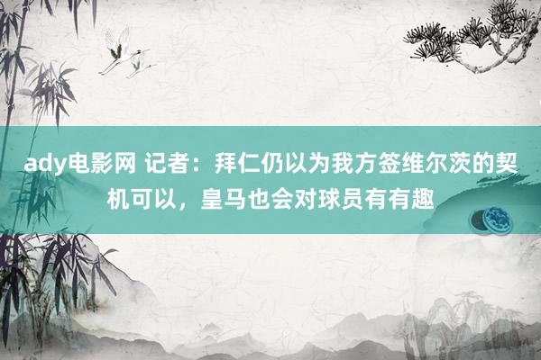 ady电影网 记者：拜仁仍以为我方签维尔茨的契机可以，皇马也会对球员有有趣