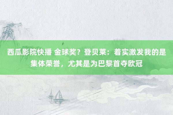 西瓜影院快播 金球奖？登贝莱：着实激发我的是集体荣誉，尤其是为巴黎首夺欧冠