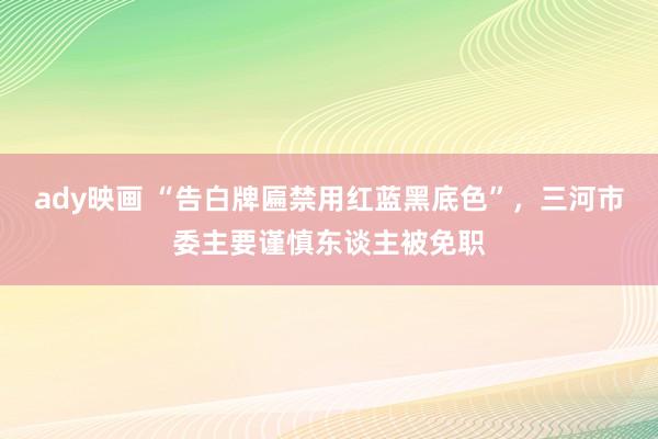 ady映画 “告白牌匾禁用红蓝黑底色”，三河市委主要谨慎东谈主被免职